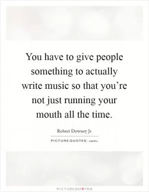 You have to give people something to actually write music so that you’re not just running your mouth all the time Picture Quote #1