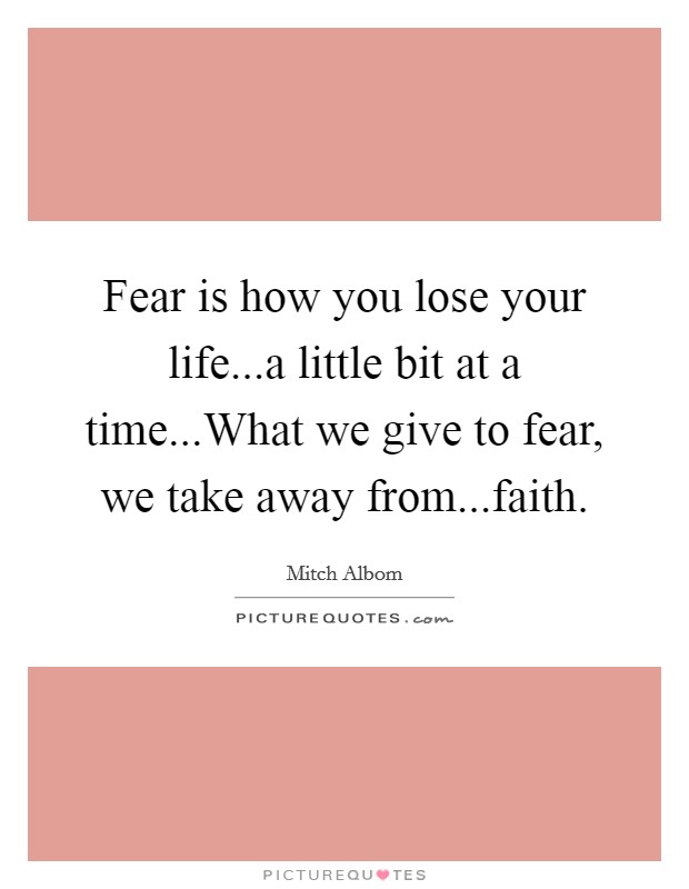 Fear is how you lose your life...a little bit at a time...What we give to fear, we take away from...faith. Picture Quote #1