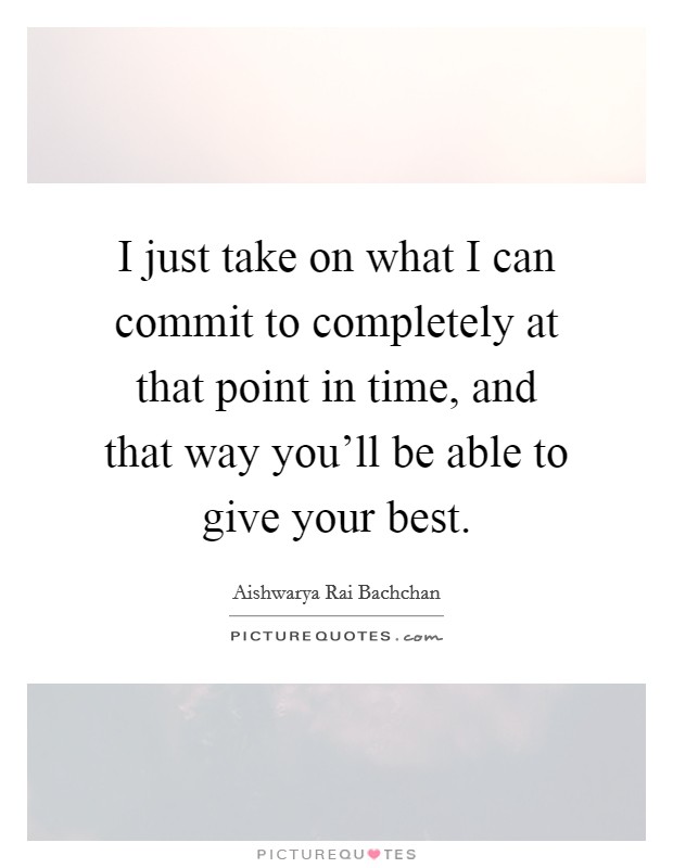 I just take on what I can commit to completely at that point in time, and that way you'll be able to give your best. Picture Quote #1