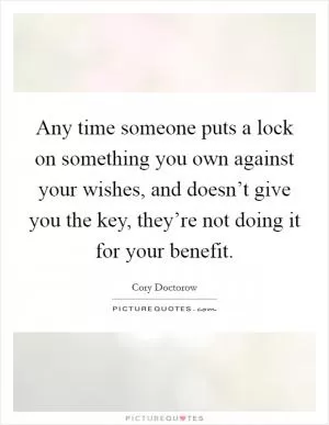 Any time someone puts a lock on something you own against your wishes, and doesn’t give you the key, they’re not doing it for your benefit Picture Quote #1
