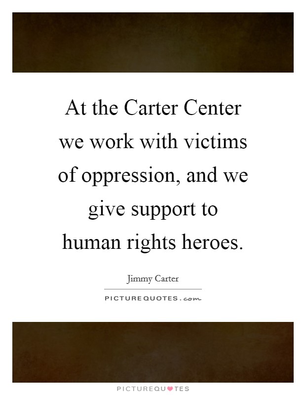 At the Carter Center we work with victims of oppression, and we give support to human rights heroes. Picture Quote #1