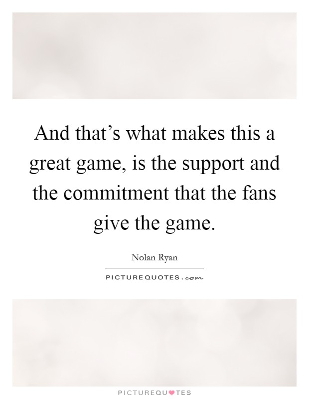 And that's what makes this a great game, is the support and the commitment that the fans give the game. Picture Quote #1
