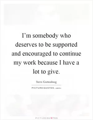 I’m somebody who deserves to be supported and encouraged to continue my work because I have a lot to give Picture Quote #1
