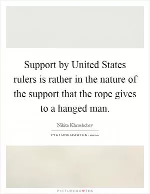Support by United States rulers is rather in the nature of the support that the rope gives to a hanged man Picture Quote #1