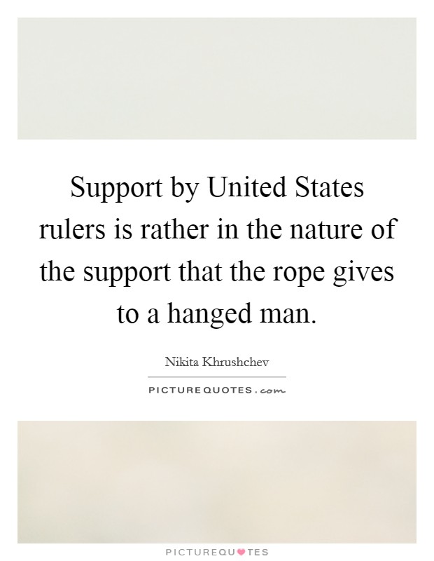 Support by United States rulers is rather in the nature of the support that the rope gives to a hanged man. Picture Quote #1