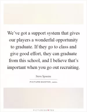 We’ve got a support system that gives our players a wonderful opportunity to graduate. If they go to class and give good effort, they can graduate from this school, and I believe that’s important when you go out recruiting Picture Quote #1