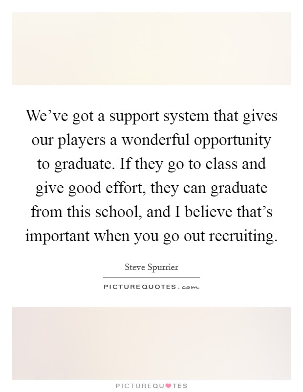 We've got a support system that gives our players a wonderful opportunity to graduate. If they go to class and give good effort, they can graduate from this school, and I believe that's important when you go out recruiting. Picture Quote #1