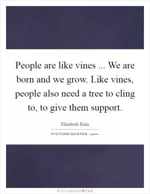 People are like vines ... We are born and we grow. Like vines, people also need a tree to cling to, to give them support Picture Quote #1