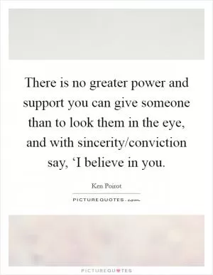 There is no greater power and support you can give someone than to look them in the eye, and with sincerity/conviction say, ‘I believe in you Picture Quote #1