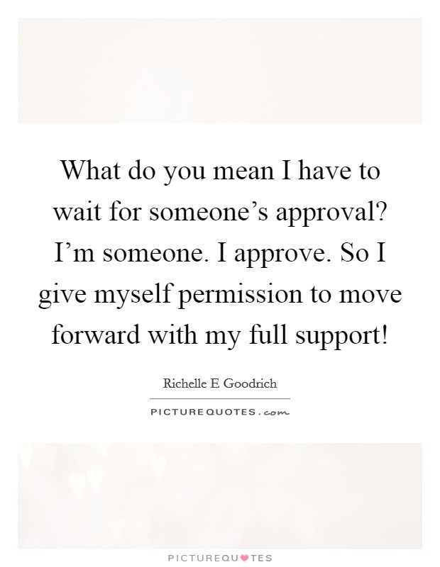 What do you mean I have to wait for someone's approval? I'm someone. I approve. So I give myself permission to move forward with my full support! Picture Quote #1