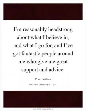 I’m reasonably headstrong about what I believe in, and what I go for, and I’ve got fantastic people around me who give me great support and advice Picture Quote #1