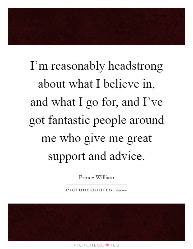 I'm reasonably headstrong about what I believe in, and what I go for, and I've got fantastic people around me who give me great support and advice. Picture Quote #1