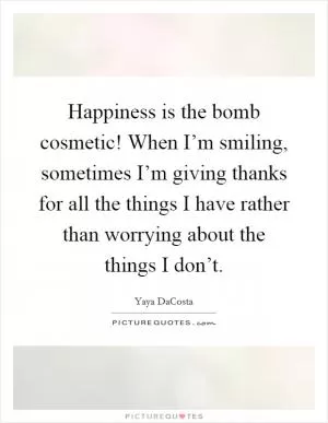 Happiness is the bomb cosmetic! When I’m smiling, sometimes I’m giving thanks for all the things I have rather than worrying about the things I don’t Picture Quote #1