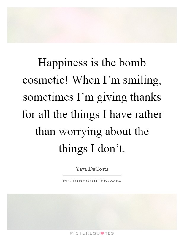 Happiness is the bomb cosmetic! When I'm smiling, sometimes I'm giving thanks for all the things I have rather than worrying about the things I don't. Picture Quote #1
