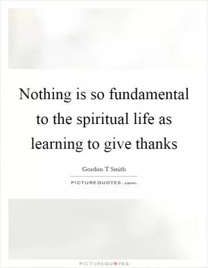 Nothing is so fundamental to the spiritual life as learning to give thanks Picture Quote #1