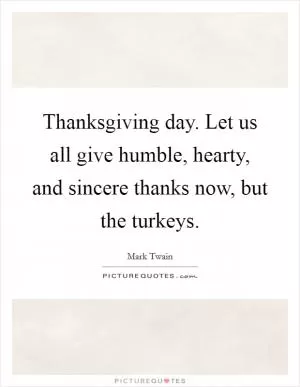 Thanksgiving day. Let us all give humble, hearty, and sincere thanks now, but the turkeys Picture Quote #1