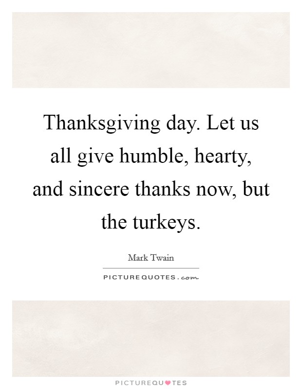 Thanksgiving day. Let us all give humble, hearty, and sincere thanks now, but the turkeys. Picture Quote #1