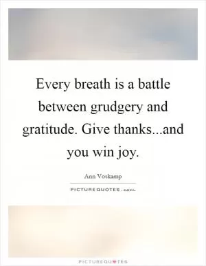 Every breath is a battle between grudgery and gratitude. Give thanks...and you win joy Picture Quote #1