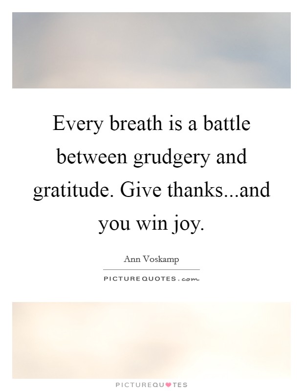 Every breath is a battle between grudgery and gratitude. Give thanks...and you win joy. Picture Quote #1