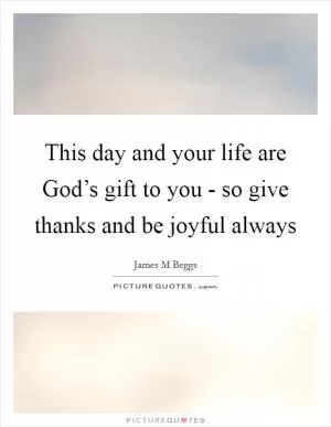 This day and your life are God’s gift to you - so give thanks and be joyful always Picture Quote #1