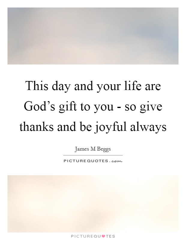 This day and your life are God's gift to you - so give thanks and be joyful always Picture Quote #1