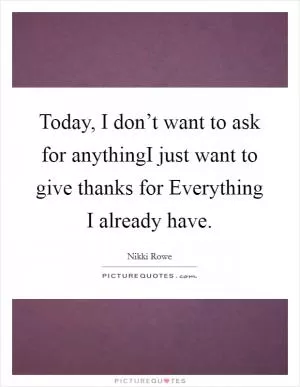 Today, I don’t want to ask for anythingI just want to give thanks for Everything I already have Picture Quote #1