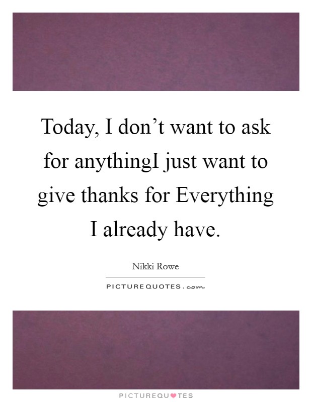 Today, I don't want to ask for anythingI just want to give thanks for Everything I already have. Picture Quote #1