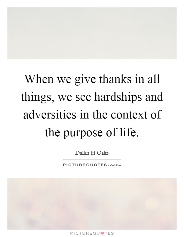 When we give thanks in all things, we see hardships and adversities in the context of the purpose of life. Picture Quote #1