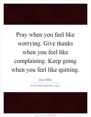 Pray when you feel like worrying. Give thanks when you feel like complaining. Keep going when you feel like quitting Picture Quote #1