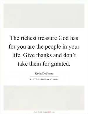 The richest treasure God has for you are the people in your life. Give thanks and don’t take them for granted Picture Quote #1