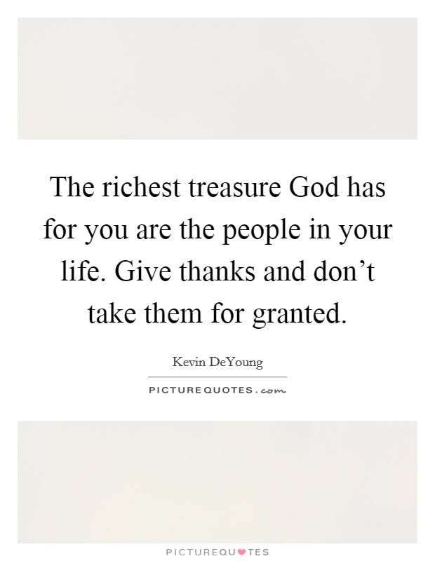 The richest treasure God has for you are the people in your life. Give thanks and don't take them for granted. Picture Quote #1