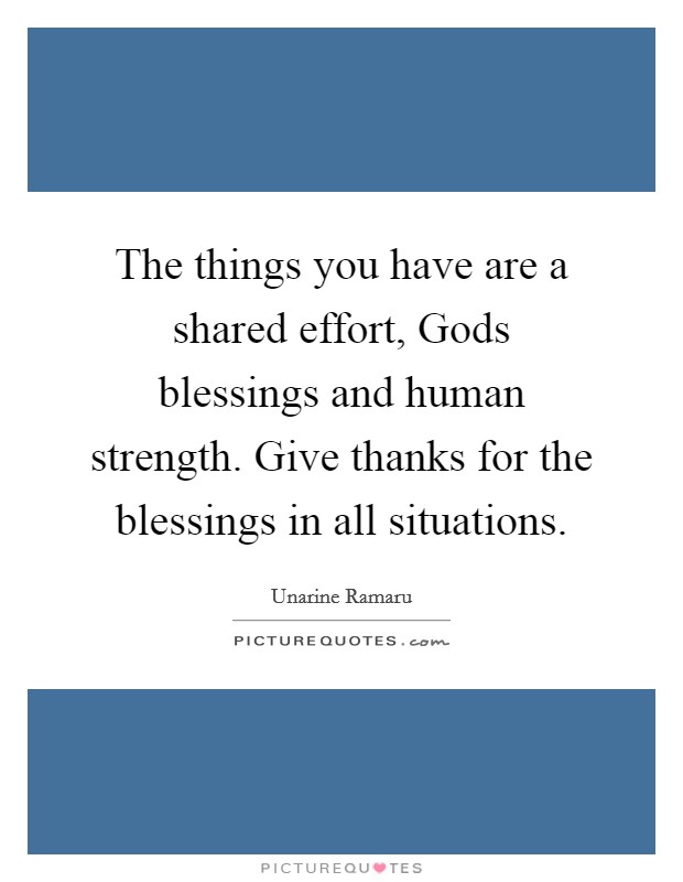 The things you have are a shared effort, Gods blessings and human strength. Give thanks for the blessings in all situations. Picture Quote #1