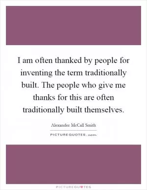 I am often thanked by people for inventing the term traditionally built. The people who give me thanks for this are often traditionally built themselves Picture Quote #1