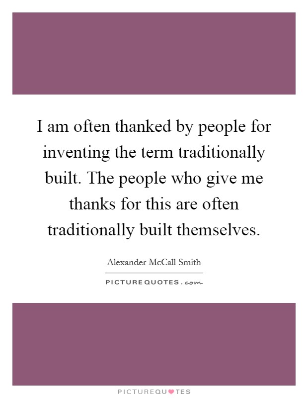 I am often thanked by people for inventing the term traditionally built. The people who give me thanks for this are often traditionally built themselves. Picture Quote #1