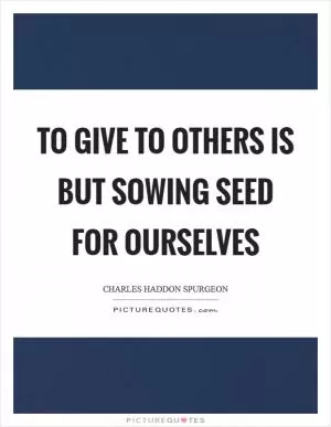To give to others is but sowing seed for ourselves Picture Quote #1