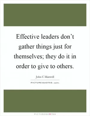 Effective leaders don’t gather things just for themselves; they do it in order to give to others Picture Quote #1