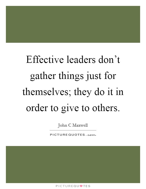 Effective leaders don't gather things just for themselves; they do it in order to give to others. Picture Quote #1
