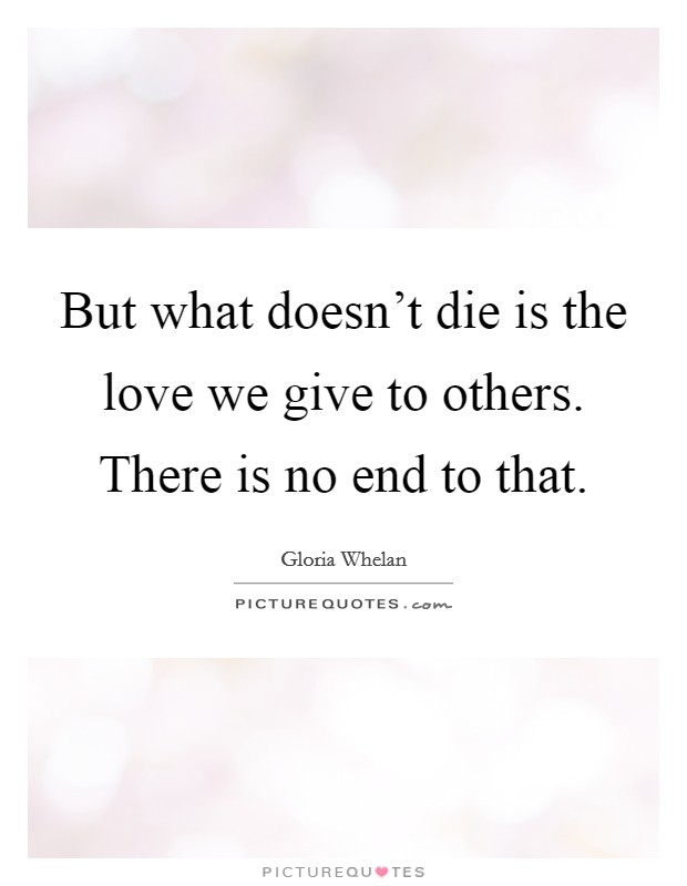 But what doesn't die is the love we give to others. There is no end to that. Picture Quote #1
