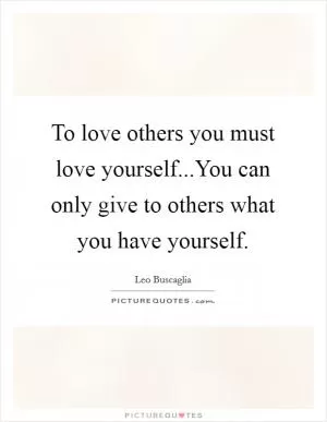 To love others you must love yourself...You can only give to others what you have yourself Picture Quote #1