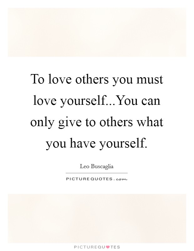 To love others you must love yourself...You can only give to others what you have yourself. Picture Quote #1