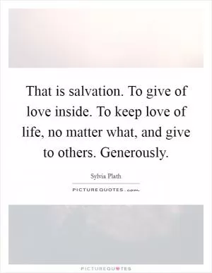 That is salvation. To give of love inside. To keep love of life, no matter what, and give to others. Generously Picture Quote #1