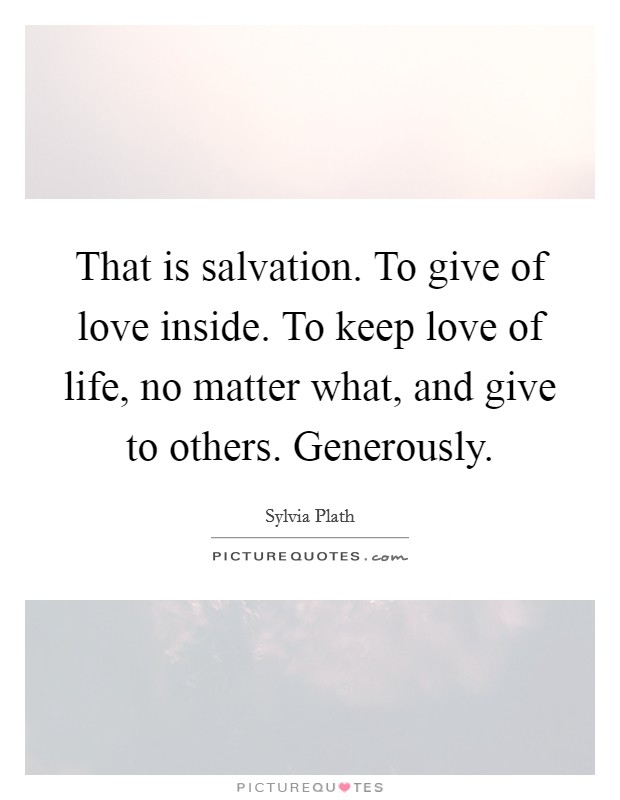 That is salvation. To give of love inside. To keep love of life, no matter what, and give to others. Generously. Picture Quote #1