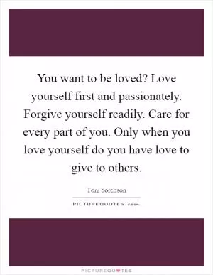 You want to be loved? Love yourself first and passionately. Forgive yourself readily. Care for every part of you. Only when you love yourself do you have love to give to others Picture Quote #1