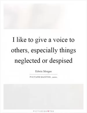 I like to give a voice to others, especially things neglected or despised Picture Quote #1
