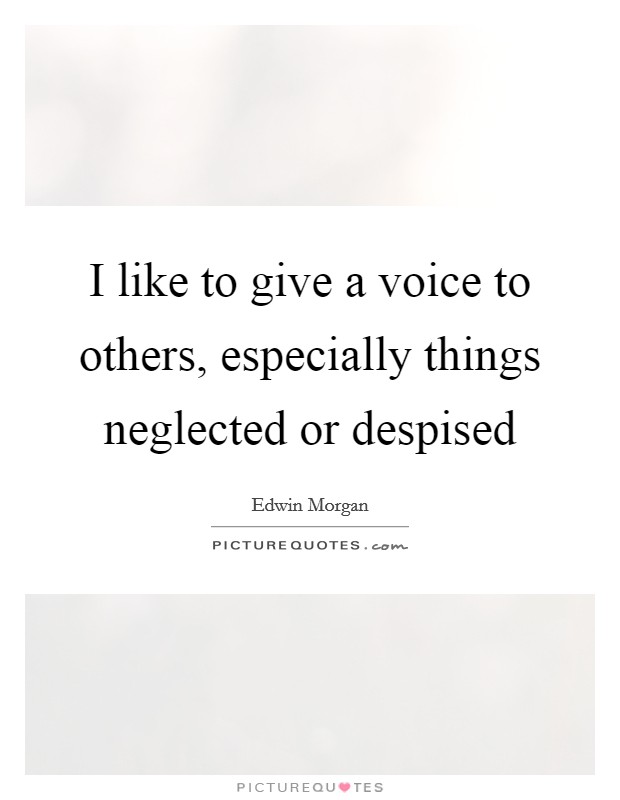 I like to give a voice to others, especially things neglected or despised Picture Quote #1