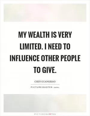 My wealth is very limited. I need to influence other people to give Picture Quote #1