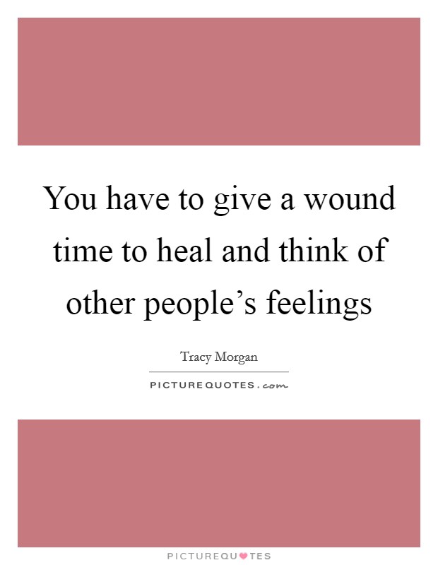 You have to give a wound time to heal and think of other people's feelings Picture Quote #1