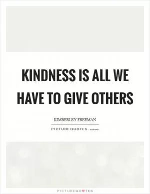 Kindness is all we have to give others Picture Quote #1