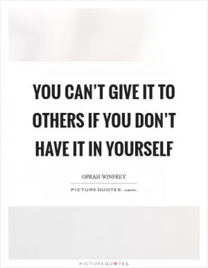You can’t give it to others if you don’t have it in yourself Picture Quote #1