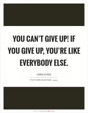 You can’t give up! If you give up, you’re like everybody else Picture Quote #1